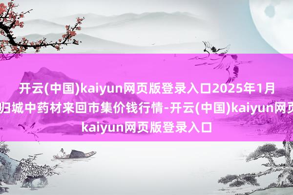 开云(中国)kaiyun网页版登录入口2025年1月22日岷县当归城中药材来回市集价钱行情-开云(中国)kaiyun网页版登录入口