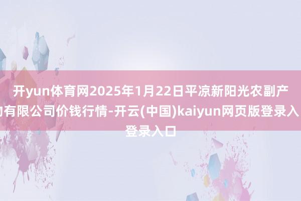 开yun体育网2025年1月22日平凉新阳光农副产物有限公司价钱行情-开云(中国)kaiyun网页版登录入口