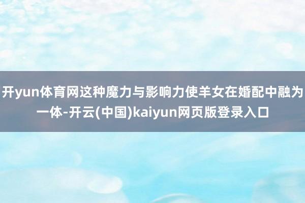 开yun体育网这种魔力与影响力使羊女在婚配中融为一体-开云(中国)kaiyun网页版登录入口