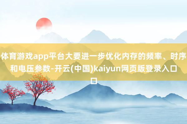 体育游戏app平台大要进一步优化内存的频率、时序和电压参数-开云(中国)kaiyun网页版登录入口