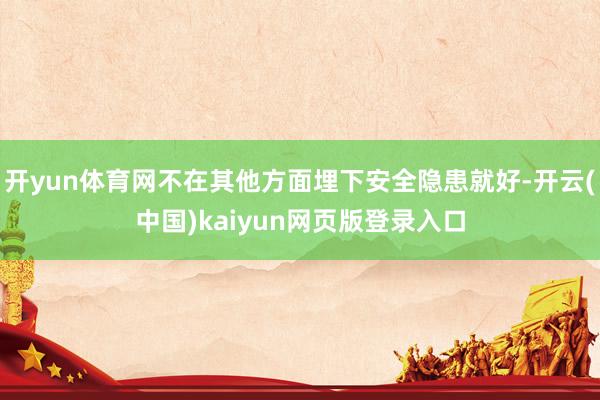 开yun体育网不在其他方面埋下安全隐患就好-开云(中国)kaiyun网页版登录入口