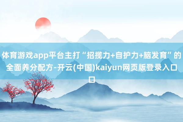 体育游戏app平台主打“招揽力+自护力+脑发育”的全面养分配方-开云(中国)kaiyun网页版登录入口
