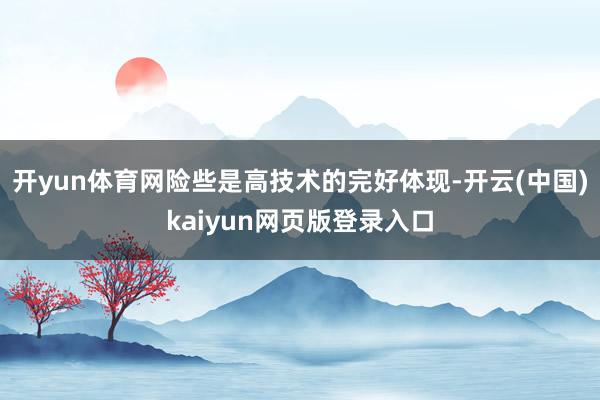 开yun体育网险些是高技术的完好体现-开云(中国)kaiyun网页版登录入口