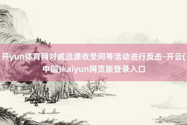 开yun体育网对威迫源收受同等活动进行反击-开云(中国)kaiyun网页版登录入口