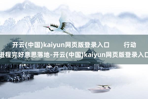 开云(中国)kaiyun网页版登录入口 行动进程完好意思落地-开云(中国)kaiyun网页版登录入口
