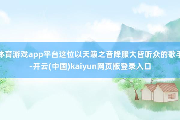 体育游戏app平台这位以天籁之音降服大皆听众的歌手-开云(中国)kaiyun网页版登录入口