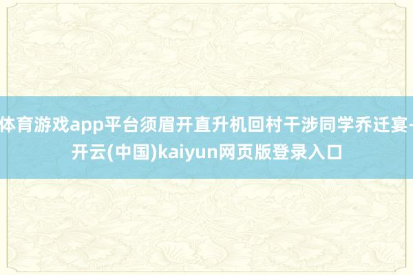 体育游戏app平台须眉开直升机回村干涉同学乔迁宴-开云(中国)kaiyun网页版登录入口