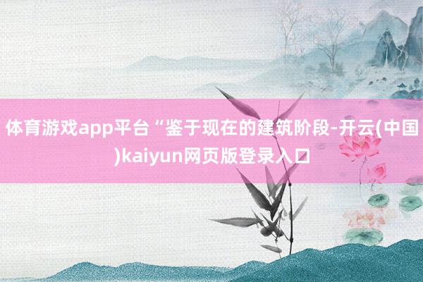 体育游戏app平台“鉴于现在的建筑阶段-开云(中国)kaiyun网页版登录入口