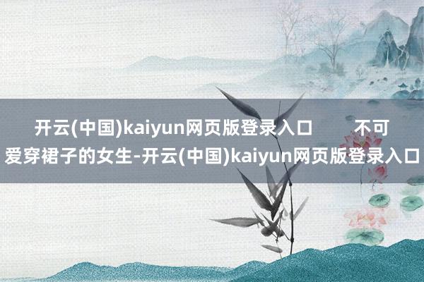 开云(中国)kaiyun网页版登录入口        不可爱穿裙子的女生-开云(中国)kaiyun网页版登录入口