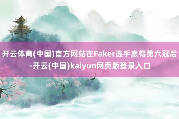 开云体育(中国)官方网站在Faker选手赢得第六冠后-开云(中国)kaiyun网页版登录入口