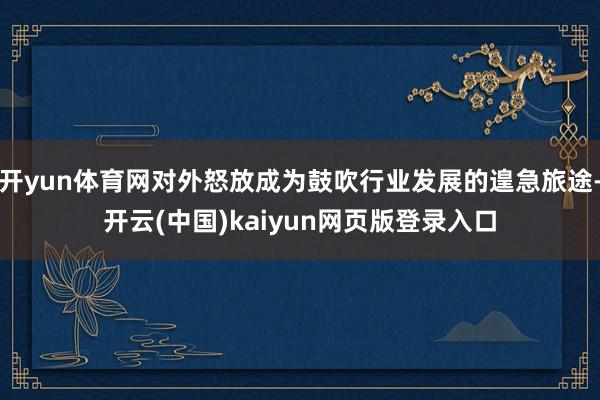 开yun体育网对外怒放成为鼓吹行业发展的遑急旅途-开云(中国)kaiyun网页版登录入口