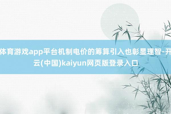 体育游戏app平台机制电价的筹算引入也彰显理智-开云(中国)kaiyun网页版登录入口