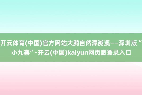 开云体育(中国)官方网站大鹏自然潭溯溪——深圳版“小九寨”-开云(中国)kaiyun网页版登录入口