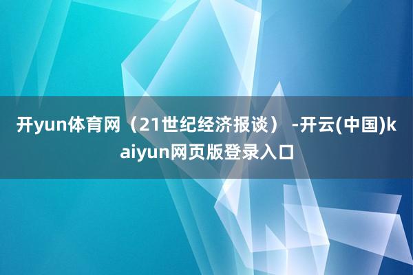 开yun体育网（21世纪经济报谈） -开云(中国)kaiyun网页版登录入口
