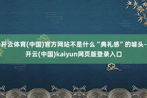 开云体育(中国)官方网站不是什么“典礼感”的噱头-开云(中国)kaiyun网页版登录入口