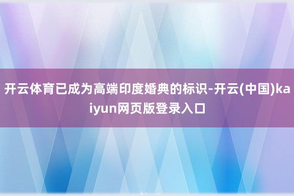 开云体育已成为高端印度婚典的标识-开云(中国)kaiyun网页版登录入口