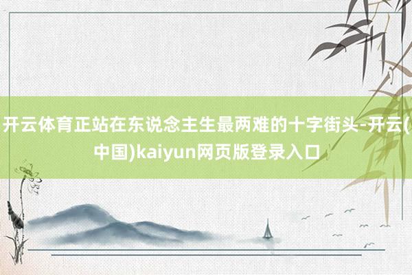 开云体育正站在东说念主生最两难的十字街头-开云(中国)kaiyun网页版登录入口