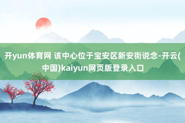 开yun体育网 该中心位于宝安区新安街说念-开云(中国)kaiyun网页版登录入口