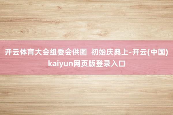 开云体育大会组委会供图  初始庆典上-开云(中国)kaiyun网页版登录入口