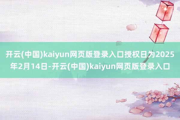 开云(中国)kaiyun网页版登录入口授权日为2025年2月14日-开云(中国)kaiyun网页版登录入口