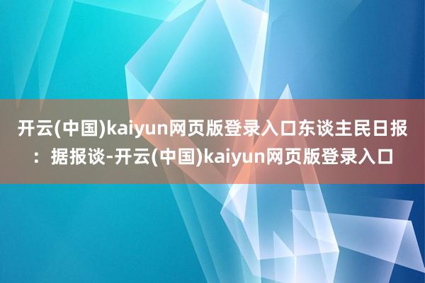 开云(中国)kaiyun网页版登录入口　　东谈主民日报：据报谈-开云(中国)kaiyun网页版登录入口