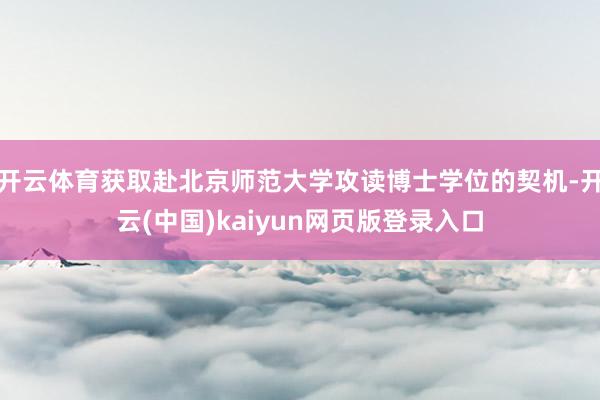 开云体育获取赴北京师范大学攻读博士学位的契机-开云(中国)kaiyun网页版登录入口