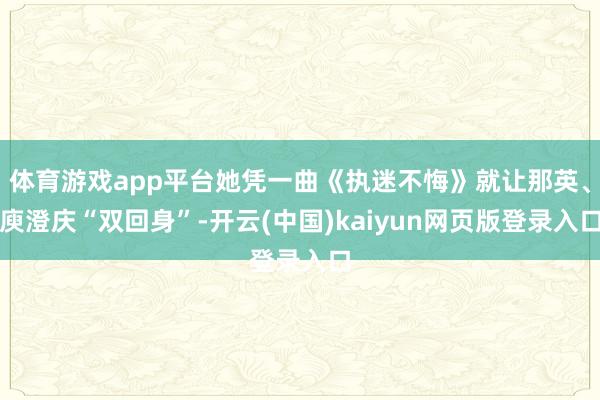 体育游戏app平台她凭一曲《执迷不悔》就让那英、庾澄庆“双回身”-开云(中国)kaiyun网页版登录入口