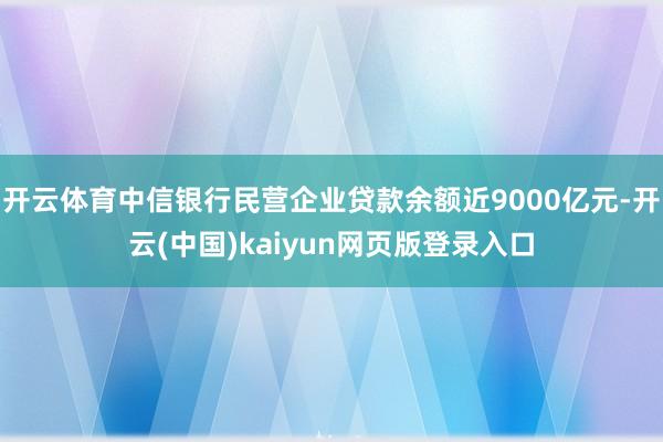 开云体育中信银行民营企业贷款余额近9000亿元-开云(中国)kaiyun网页版登录入口