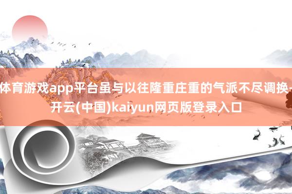 体育游戏app平台虽与以往隆重庄重的气派不尽调换-开云(中国)kaiyun网页版登录入口