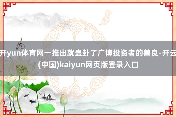 开yun体育网一推出就蛊卦了广博投资者的善良-开云(中国)kaiyun网页版登录入口
