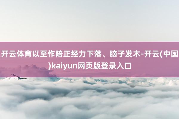 开云体育以至作陪正经力下落、脑子发木-开云(中国)kaiyun网页版登录入口