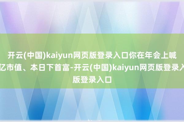 开云(中国)kaiyun网页版登录入口你在年会上喊万亿市值、本日下首富-开云(中国)kaiyun网页版登录入口