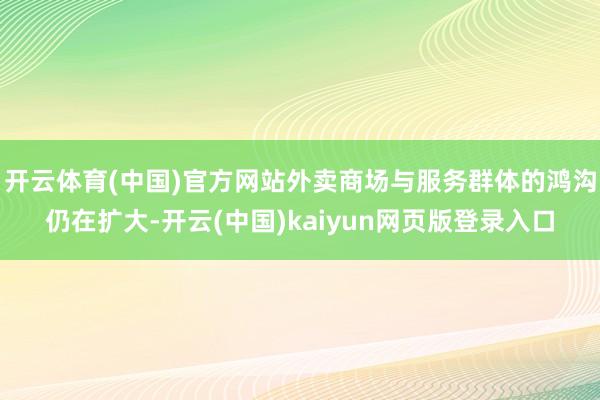 开云体育(中国)官方网站外卖商场与服务群体的鸿沟仍在扩大-开云(中国)kaiyun网页版登录入口