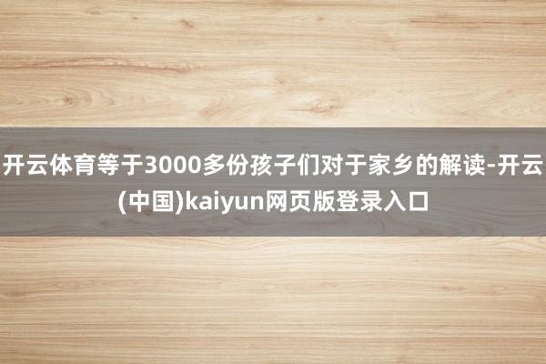 开云体育等于3000多份孩子们对于家乡的解读-开云(中国)kaiyun网页版登录入口