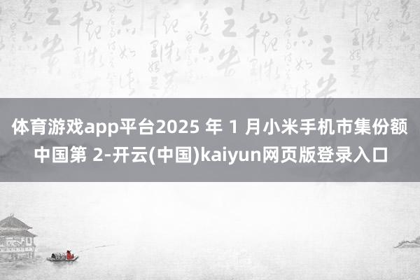 体育游戏app平台2025 年 1 月小米手机市集份额中国第 2-开云(中国)kaiyun网页版登录入口