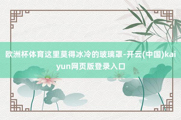 欧洲杯体育这里莫得冰冷的玻璃罩-开云(中国)kaiyun网页版登录入口