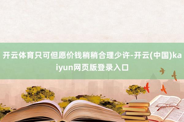 开云体育只可但愿价钱稍稍合理少许-开云(中国)kaiyun网页版登录入口