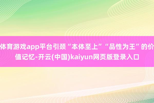 体育游戏app平台引颈“本体至上”“品性为王”的价值记忆-开云(中国)kaiyun网页版登录入口