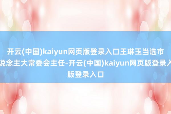 开云(中国)kaiyun网页版登录入口王琳玉当选市东说念主大常委会主任-开云(中国)kaiyun网页版登录入口