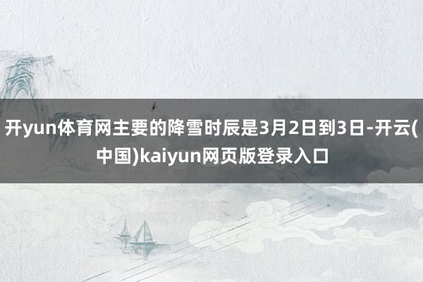 开yun体育网主要的降雪时辰是3月2日到3日-开云(中国)kaiyun网页版登录入口