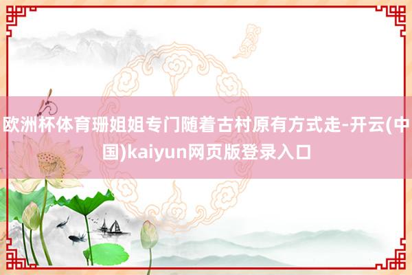 欧洲杯体育珊姐姐专门随着古村原有方式走-开云(中国)kaiyun网页版登录入口