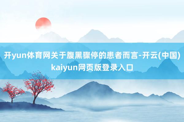 开yun体育网关于腹黑骤停的患者而言-开云(中国)kaiyun网页版登录入口
