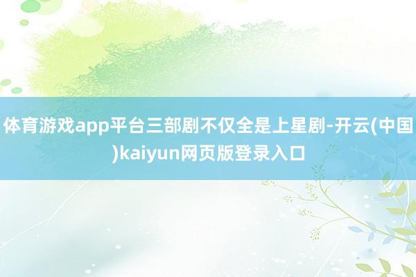 体育游戏app平台三部剧不仅全是上星剧-开云(中国)kaiyun网页版登录入口