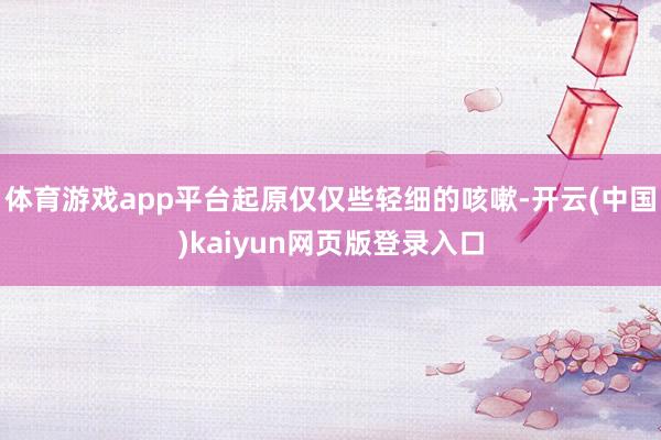 体育游戏app平台起原仅仅些轻细的咳嗽-开云(中国)kaiyun网页版登录入口