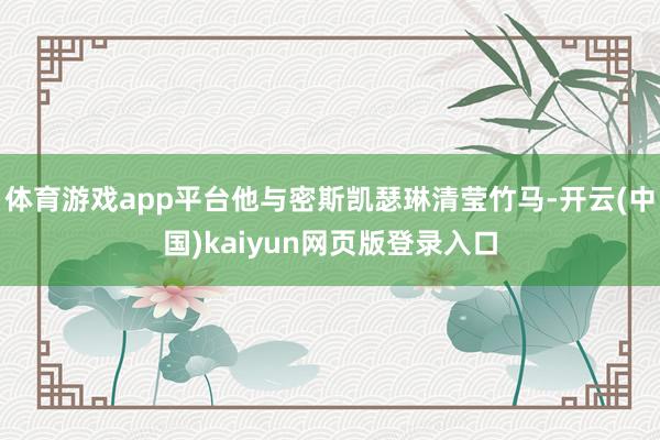 体育游戏app平台他与密斯凯瑟琳清莹竹马-开云(中国)kaiyun网页版登录入口
