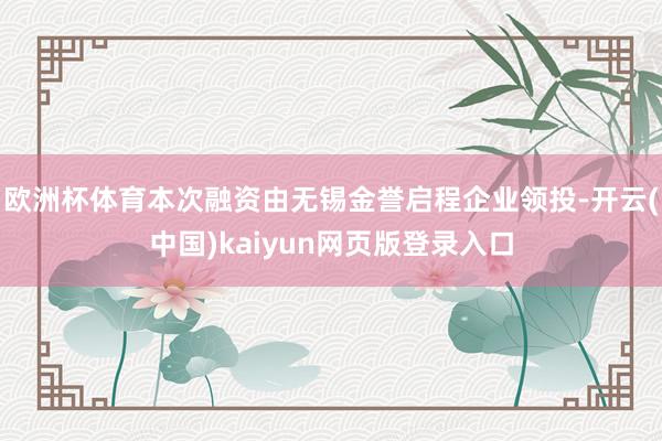 欧洲杯体育本次融资由无锡金誉启程企业领投-开云(中国)kaiyun网页版登录入口