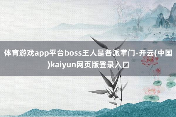 体育游戏app平台boss王人是各派掌门-开云(中国)kaiyun网页版登录入口