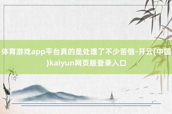 体育游戏app平台真的是处理了不少苦恼-开云(中国)kaiyun网页版登录入口