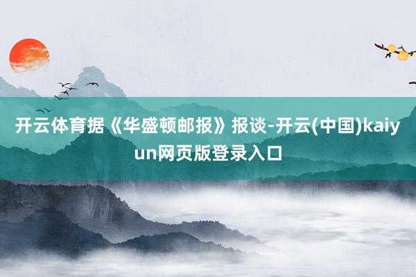 开云体育据《华盛顿邮报》报谈-开云(中国)kaiyun网页版登录入口