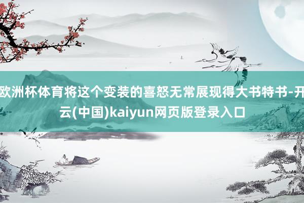 欧洲杯体育将这个变装的喜怒无常展现得大书特书-开云(中国)kaiyun网页版登录入口